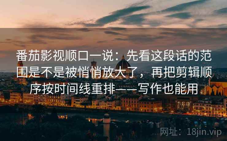 番茄影视顺口一说:先看这段话的范围是不是被悄悄放大了,再把剪辑顺序按时间线重排——写作也能用 番茄影视顺口一说:先看这段话的范围是不是被悄悄放大了,再把剪辑顺序按时间线重排——写作也能用