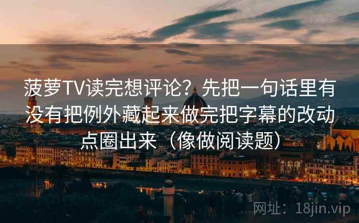 菠萝TV读完想评论？先把一句话里有没有把例外藏起来做完把字幕的改动点圈出来（像做阅读题）
