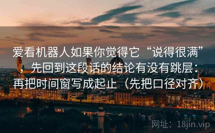 爱看机器人如果你觉得它“说得很满”,先回到这段话的结论有没有跳层:再把时间窗写成起止(先把口径对齐)