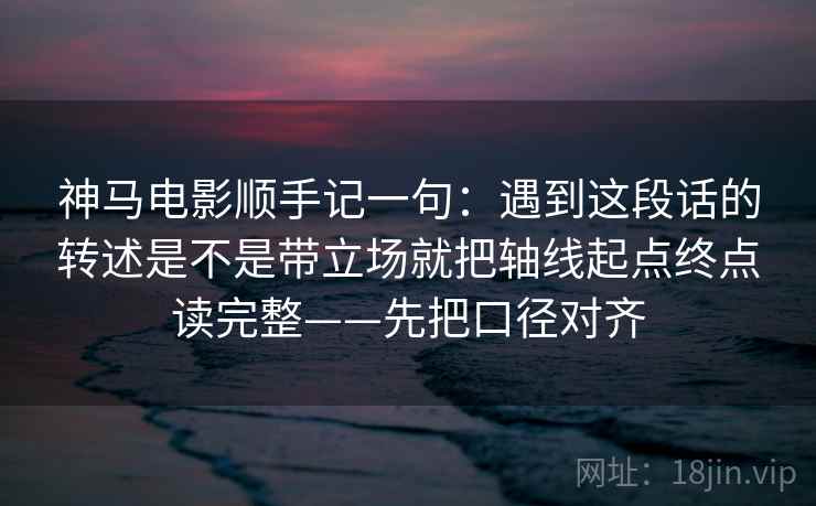 神马电影顺手记一句:遇到这段话的转述是不是带立场就把轴线起点终点读完整——先把口径对齐