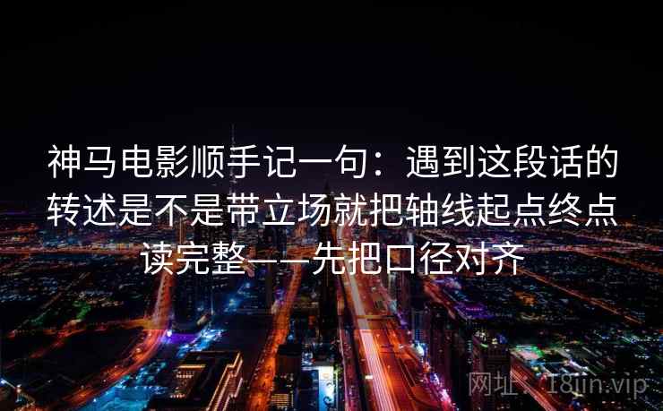 神马电影顺手记一句:遇到这段话的转述是不是带立场就把轴线起点终点读完整——先把口径对齐 神马电影顺手记一句:遇到这段话的转述是不是带立场就把轴线起点终点读完整——先把口径对齐